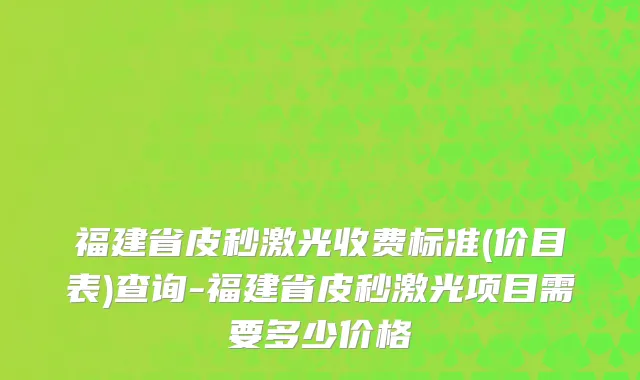 福建省皮秒激光收费标准(价目表)查询-福建省皮秒激光项目需要多少价格