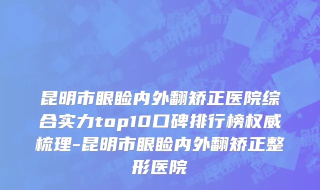 昆明市眼睑内外翻矫正医院综合实力top10口碑排行榜权威梳理-昆明市眼睑内外翻矫正整形医院
