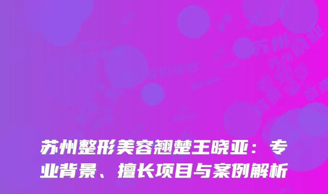苏州整形美容翘楚王晓亚：专业背景、擅长项目与案例解析