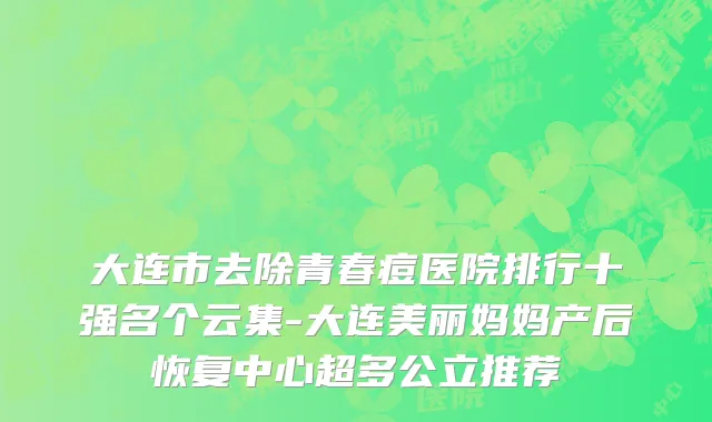 大连市去除青春痘医院排行十强名个云集-大连美丽妈妈产后恢复中心超多公立推荐