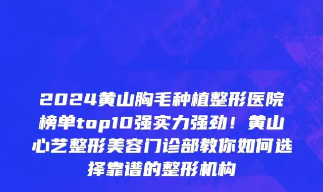 2024黄山胸毛种植整形医院榜单top10强实力强劲!黄山心艺整形美容门诊部教你如何选择靠谱的整形机构