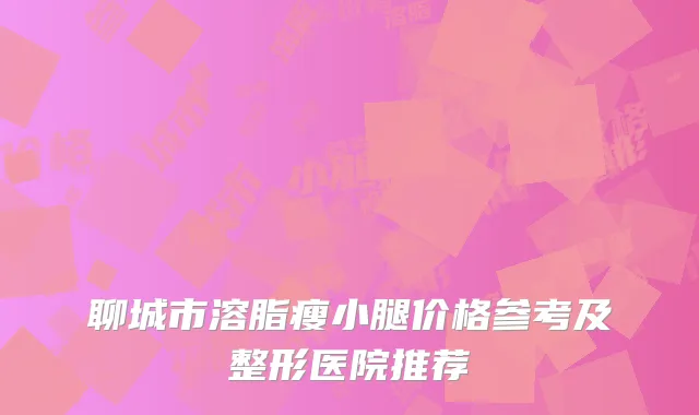 聊城市溶脂瘦小腿价格参考及整形医院推荐