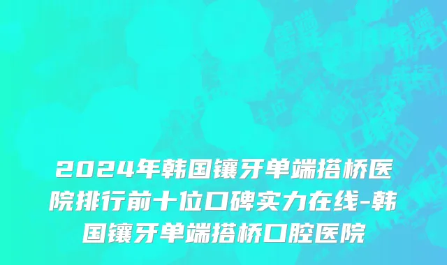 2024年韩国镶牙单端搭桥医院排行前十位口碑实力在线-韩国镶牙单端搭桥口腔医院