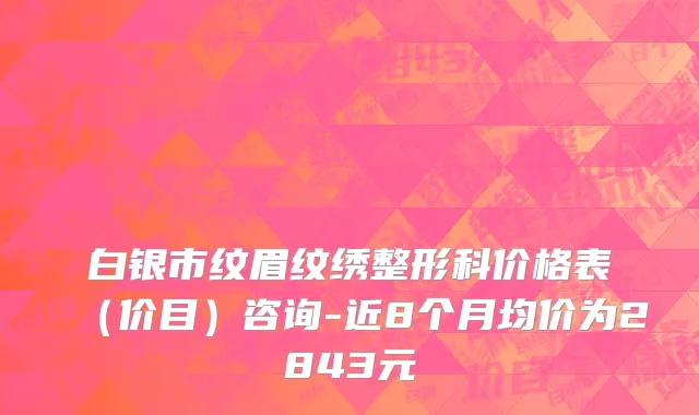 白银市纹眉纹绣整形科价格表（价目）咨询-近8个月均价为2843元