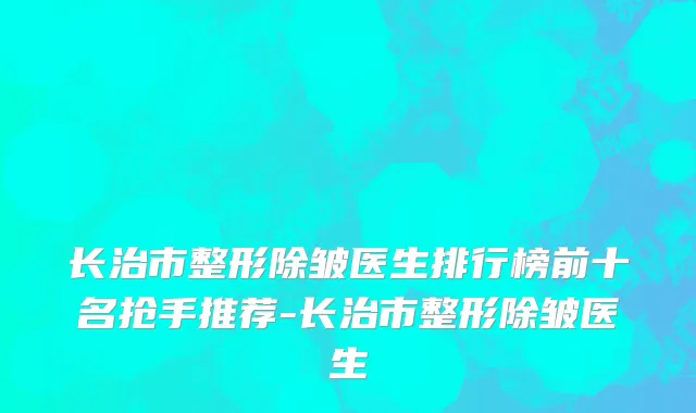 长治市整形除皱医生排行榜前十名抢手推荐-长治市整形除皱医生