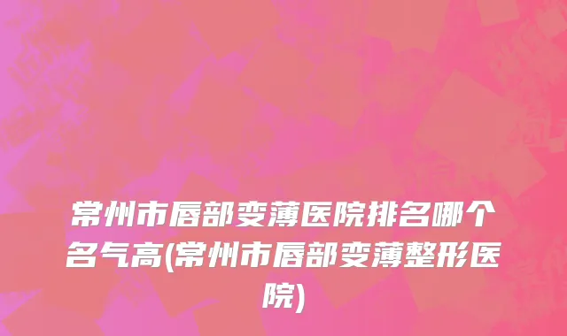 常州市唇部变薄医院排名哪个名气高(常州市唇部变薄整形医院)