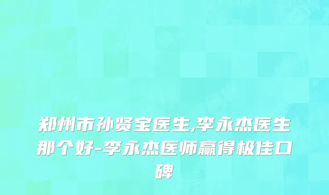 郑州市孙贤宝医生,李永杰医生那个好-李永杰医师赢得极佳口碑