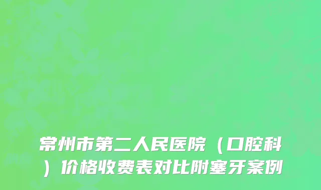 常州市第二人民医院（口腔科）价格收费表对比附塞牙案例
