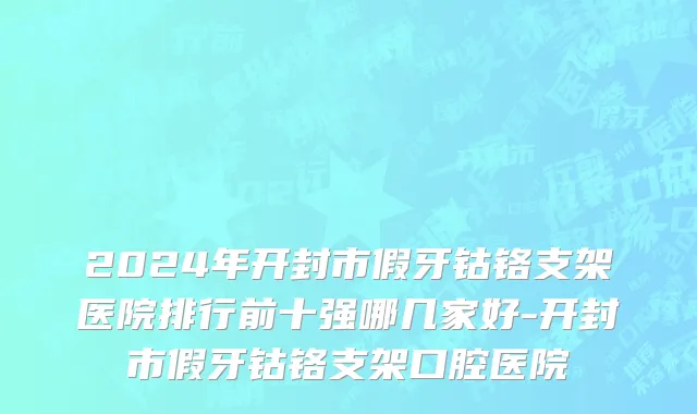 2024年开封市假牙钴铬支架医院排行前十强哪几家好-开封市假牙钴铬支架口腔医院