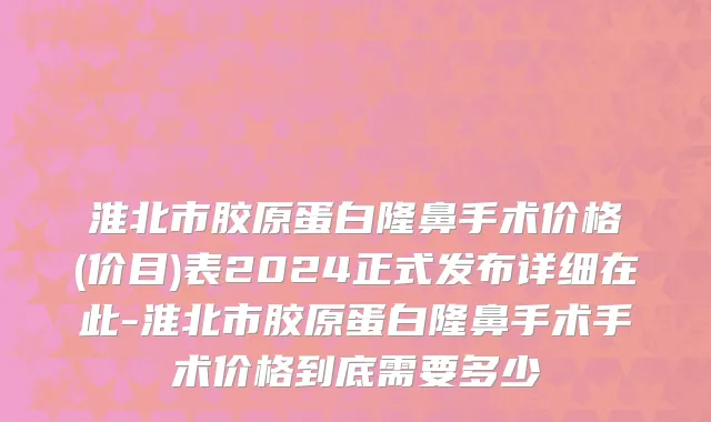 淮北市胶原蛋白隆鼻手术价格(价目)表2024正式发布详细在此-淮北市胶原蛋白隆鼻手术手术价格到底需要多少