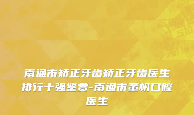 南通市矫正牙齿矫正牙齿医生排行十强鉴赏-南通市董帆口腔医生
