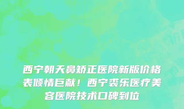 西宁朝天鼻矫正医院新版价格表倾情巨献!西宁裘乐医疗美容医院技术口碑到位