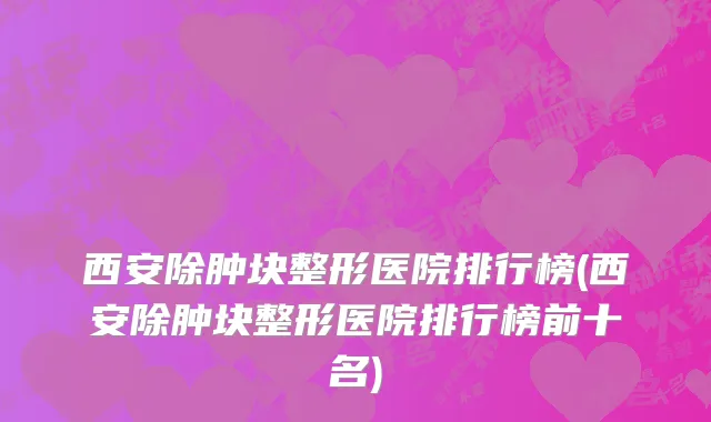 西安除肿块整形医院排行榜(西安除肿块整形医院排行榜前十名)