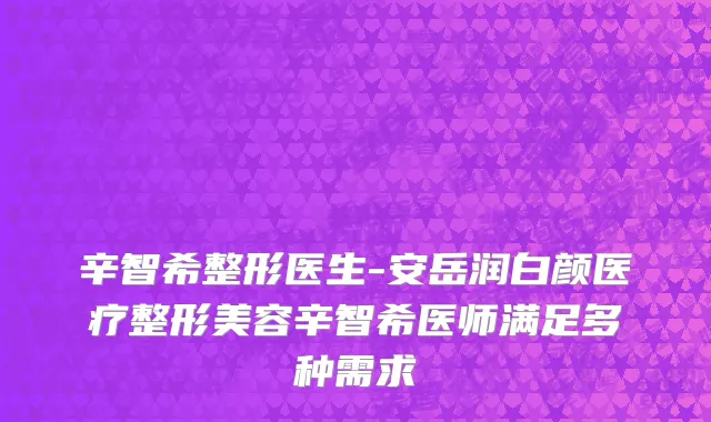 辛智希整形医生-安岳润白颜医疗整形美容辛智希医师满足多种需求