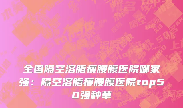 全国隔空溶脂瘦腰腹医院哪家强：隔空溶脂瘦腰腹医院top50强种草