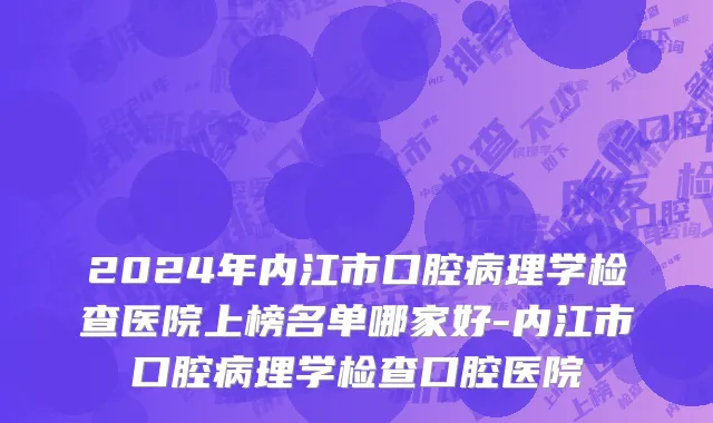 2024年内江市口腔病理学检查医院上榜名单哪家好-内江市口腔病理学检查口腔医院