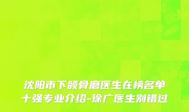 沈阳市下颌骨磨医生在榜名单十强专业介绍-徐广医生别错过