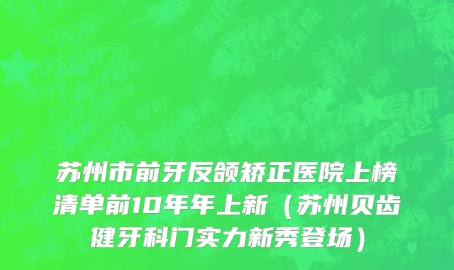 苏州市前牙反颌矫正医院上榜清单前10年年上新（苏州贝齿健牙科门实力新秀登场）