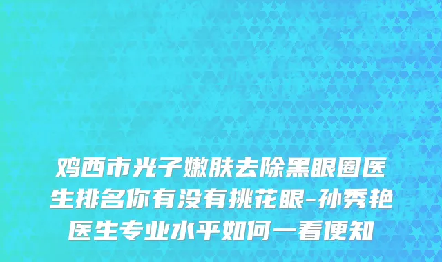 鸡西市光子嫩肤去除黑眼圈医生排名你有没有挑花眼-孙秀艳医生专业水平如何一看便知