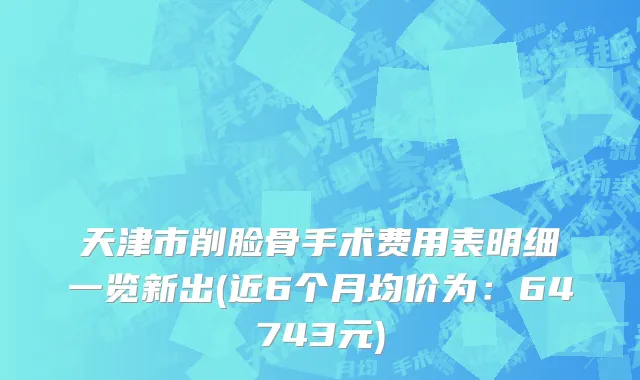 天津市削脸骨手术费用表明细一览新出(近6个月均价为：64743元)