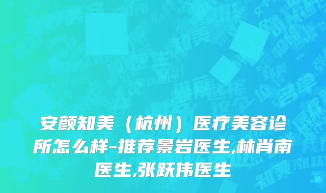 安颜知美（杭州）医疗美容诊所怎么样-推荐景岩医生,林肖南医生,张跃伟医生