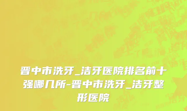 晋中市洗牙_洁牙医院排名前十强哪几所-晋中市洗牙_洁牙整形医院