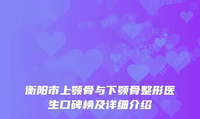 衡阳市上颚骨与下颚骨整形医生口碑榜及详细介绍