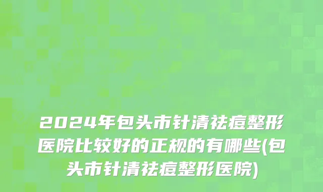 2024年包头市针清祛痘整形医院比较好的正规的有哪些(包头市针清祛痘整形医院)