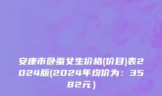 安康市卧蚕女生价格(价目)表2024版(2024年均价为：3582元）
