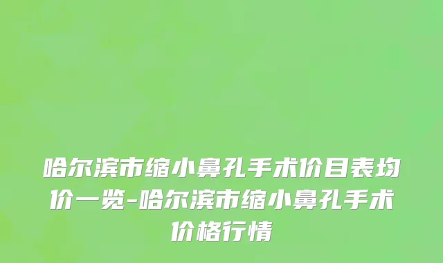 哈尔滨市缩小鼻孔手术价目表均价一览-哈尔滨市缩小鼻孔手术价格行情