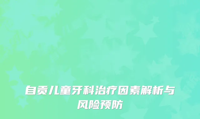 自贡儿童牙科治疗因素解析与风险预防