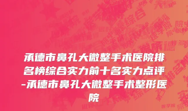 承德市鼻孔大微整手术医院排名榜综合实力前十名实力点评-承德市鼻孔大微整手术整形医院