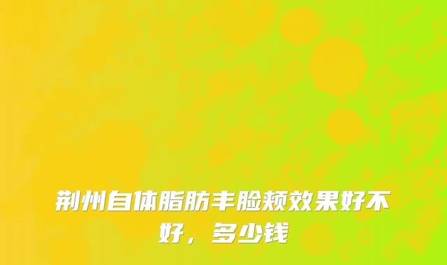 荆州自体脂肪丰脸颊效果好不好，多少钱