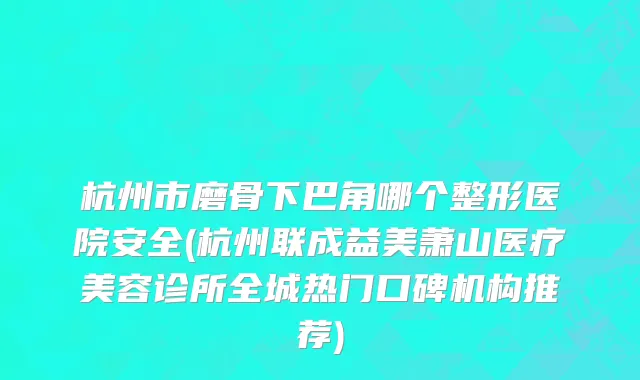 杭州市磨骨下巴角哪个整形医院安全(杭州联成益美萧山医疗美容诊所全城热门口碑机构推荐)