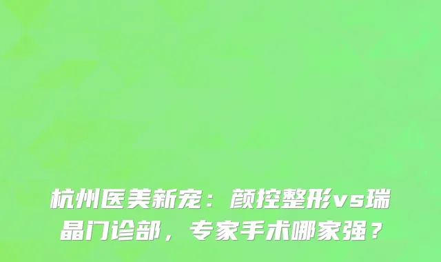 杭州医美新宠：颜控整形vs瑞晶门诊部，专家手术哪家强？