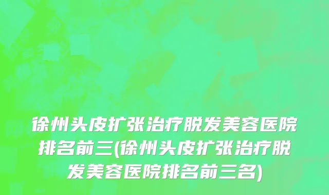 徐州头皮扩张治疗脱发美容医院排名前三(徐州头皮扩张治疗脱发美容医院排名前三名)