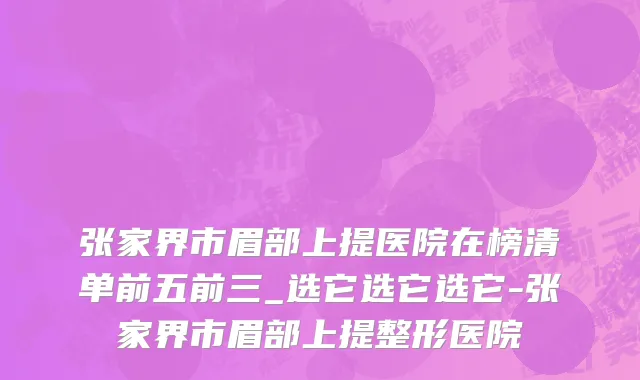 张家界市眉部上提医院在榜清单前五前三_选它选它选它-张家界市眉部上提整形医院