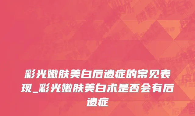 彩光嫩肤美白后遗症的常见表现_彩光嫩肤美白术是否会有后遗症