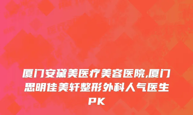 厦门安黛美医疗美容医院,厦门思明佳美轩整形外科人气医生PK