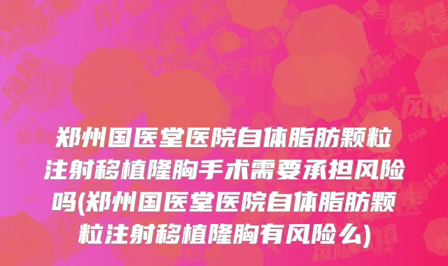 郑州国医堂医院自体脂肪颗粒注射移植隆胸手术需要承担风险吗(郑州国医堂医院自体脂肪颗粒注射移植隆胸有风险么)