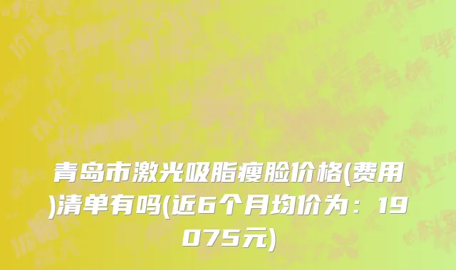 青岛市激光吸脂瘦脸价格(费用)清单有吗(近6个月均价为：19075元)