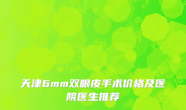 天津6mm双眼皮手术价格及医院医生推荐