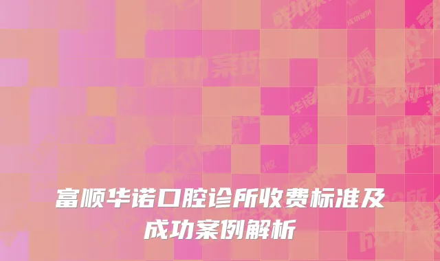 富顺华诺口腔诊所收费标准及成功案例解析