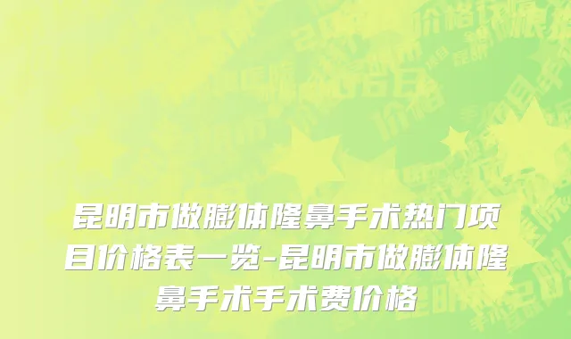 昆明市做膨体隆鼻手术热门项目价格表一览-昆明市做膨体隆鼻手术手术费价格