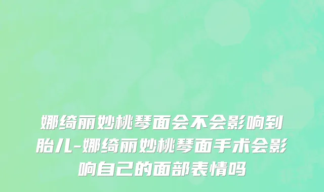 娜绮丽妙桃琴面会不会影响到胎儿-娜绮丽妙桃琴面手术会影响自己的面部表情吗