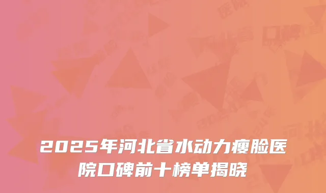 2025年河北省水动力瘦脸医院口碑前十榜单揭晓