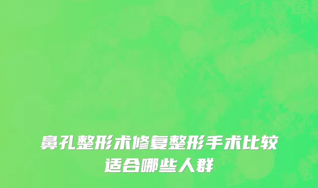 鼻孔整形术修复整形手术比较适合哪些人群