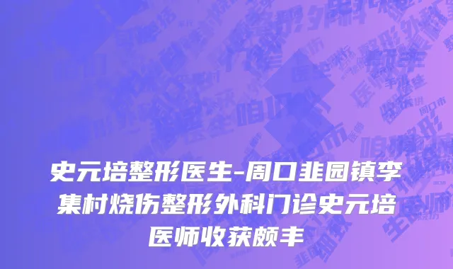史元培整形医生-周口韭园镇李集村烧伤整形外科门诊史元培医师收获颇丰