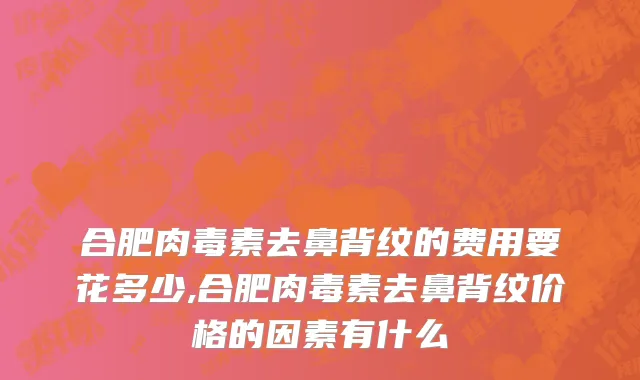 合肥肉毒素去鼻背纹的费用要花多少,合肥肉毒素去鼻背纹价格的因素有什么