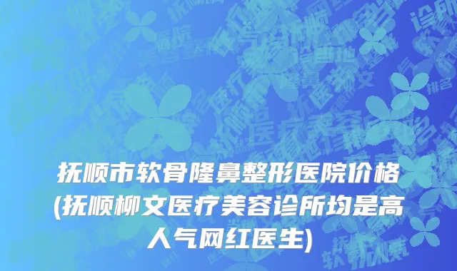 抚顺市软骨隆鼻整形医院价格(抚顺柳文医疗美容诊所均是高人气网红医生)